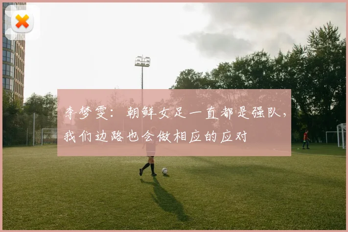 李梦雯：朝鲜女足一直都是强队，我们边路也会做相应的应对
