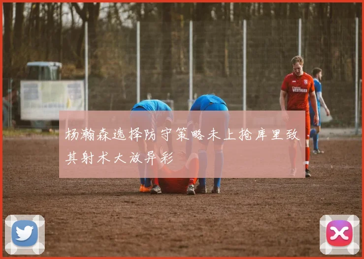 杨瀚森选择防守策略未上抢库里致其射术大放异彩