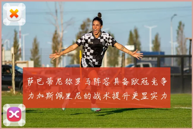 萨巴蒂尼称罗马阵容具备欧冠竞争力加斯佩里尼的战术提升更显实力