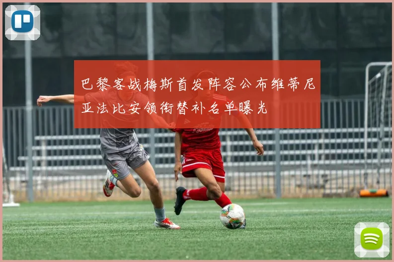 巴黎客战梅斯首发阵容公布维蒂尼亚法比安领衔替补名单曝光