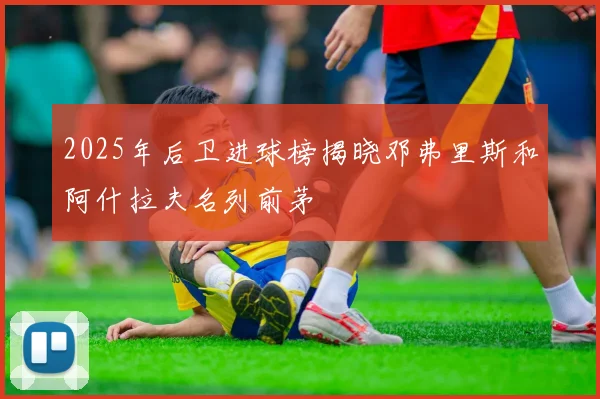 2025年后卫进球榜揭晓邓弗里斯和阿什拉夫名列前茅