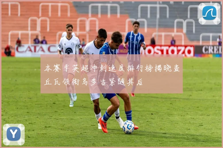 本赛季英超冲刺速度排行榜揭晓查丘瓦领衔乌多吉紧随其后