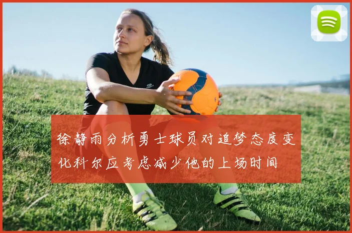 徐静雨分析勇士球员对追梦态度变化科尔应考虑减少他的上场时间