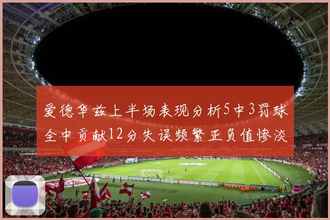爱德华兹上半场表现分析5中3罚球全中贡献12分失误频繁正负值惨淡