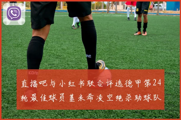 直播吧与小红书联合评选德甲第24轮最佳球员基米希凌空绝杀助球队赢得国家德比