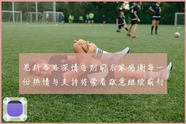 恩科洛洛深情告别前东家感谢每一份热情与支持将带着敬意继续前行