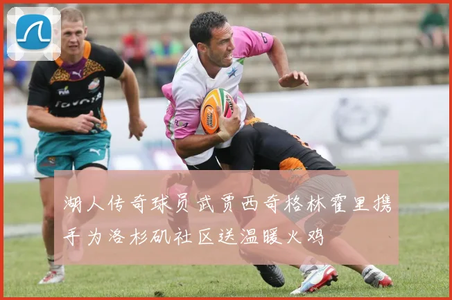 湖人传奇球员武贾西奇格林霍里携手为洛杉矶社区送温暖火鸡