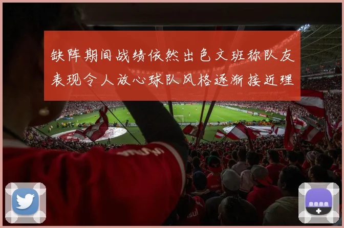 缺阵期间战绩依然出色文班称队友表现令人放心球队风格逐渐接近理想状态