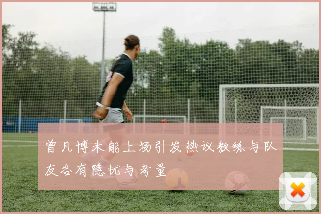 曾凡博未能上场引发热议教练与队友各有隐忧与考量