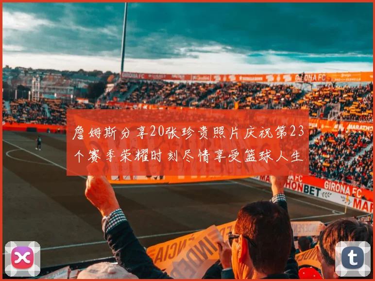 詹姆斯分享20张珍贵照片庆祝第23个赛季荣耀时刻尽情享受篮球人生