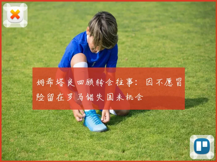 姆希塔良回顾转会往事：因不愿冒险留在罗马错失国米机会