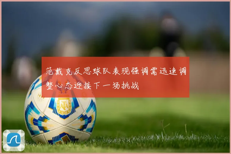 范戴克反思球队表现强调需迅速调整心态迎接下一场挑战