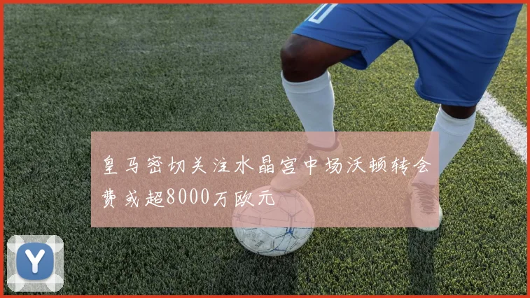 皇马密切关注水晶宫中场沃顿转会费或超8000万欧元