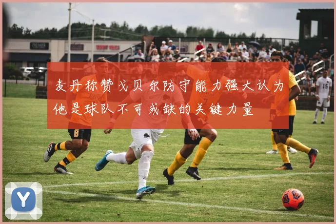 麦丹称赞戈贝尔防守能力强大认为他是球队不可或缺的关键力量