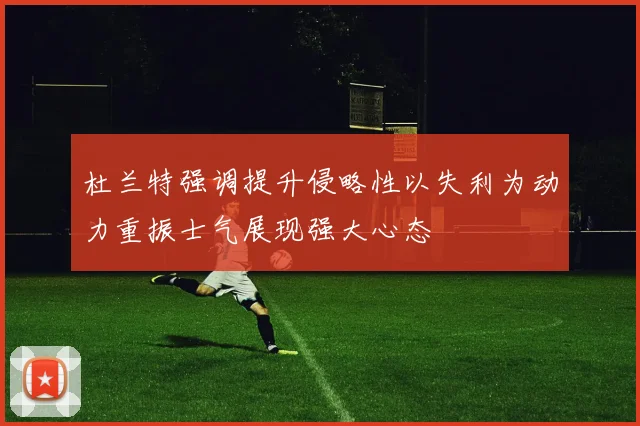 杜兰特强调提升侵略性以失利为动力重振士气展现强大心态